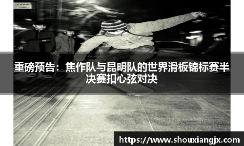 重磅预告：焦作队与昆明队的世界滑板锦标赛半决赛扣心弦对决