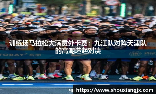 训练场马拉松大满贯外卡赛：九江队对阵天津队的高潮迭起对决